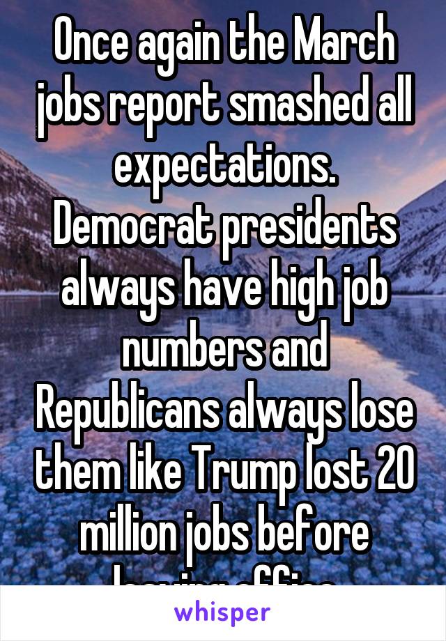 Once again the March jobs report smashed all expectations. Democrat presidents always have high job numbers and Republicans always lose them like Trump lost 20 million jobs before leaving office