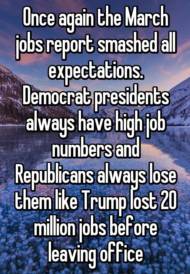 Once again the March jobs report smashed all expectations. Democrat presidents always have high job numbers and Republicans always lose them like Trump lost 20 million jobs before leaving office