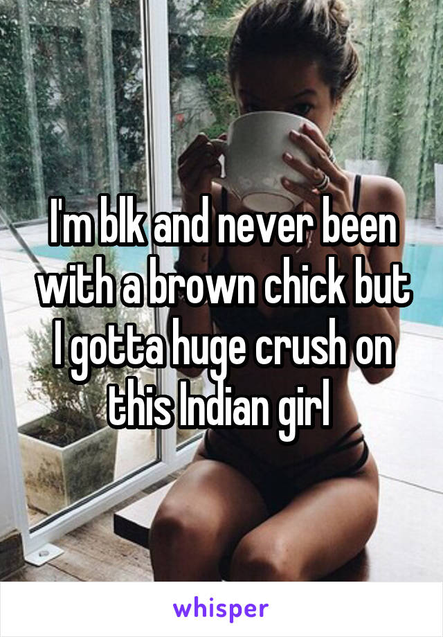 I'm blk and never been with a brown chick but I gotta huge crush on this Indian girl 