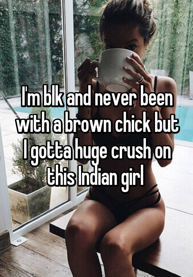 I'm blk and never been with a brown chick but I gotta huge crush on this Indian girl 