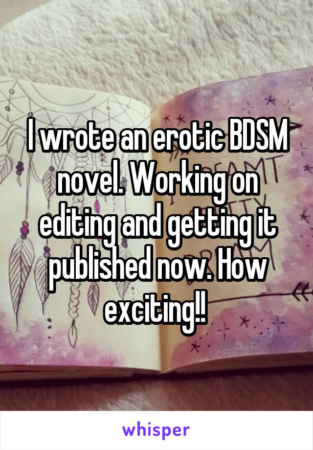 I wrote an erotic BDSM novel. Working on editing and getting it published now. How exciting!! 