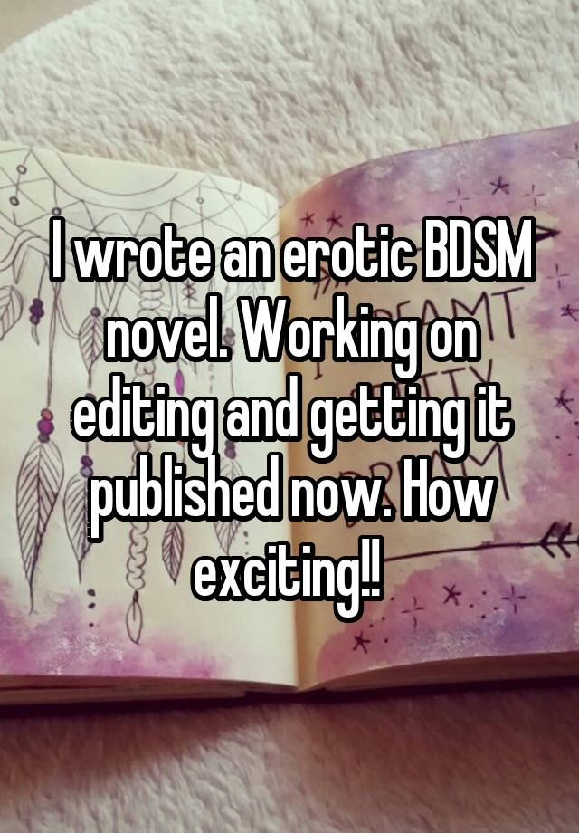 I wrote an erotic BDSM novel. Working on editing and getting it published now. How exciting!! 