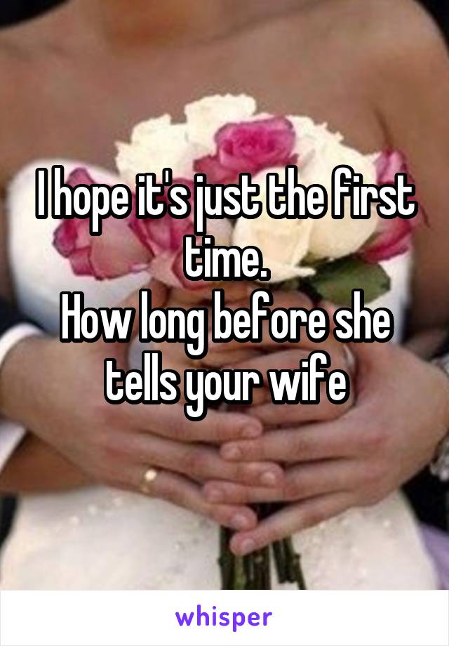 I hope it's just the first time.
How long before she tells your wife
