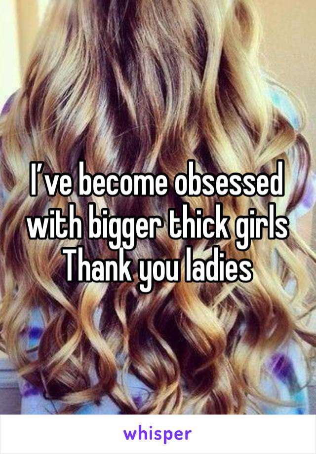 I’ve become obsessed with bigger thick girls 
Thank you ladies 