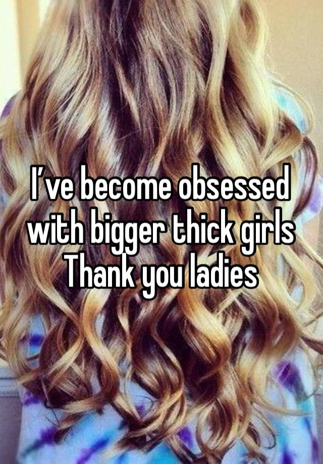 I’ve become obsessed with bigger thick girls 
Thank you ladies 