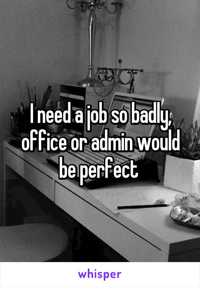 I need a job so badly, office or admin would be perfect 