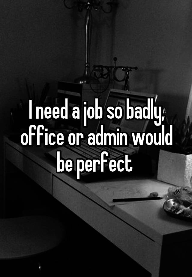 I need a job so badly, office or admin would be perfect 