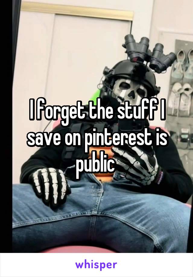 I forget the stuff I save on pinterest is public 