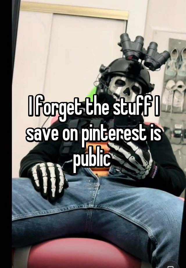 I forget the stuff I save on pinterest is public 