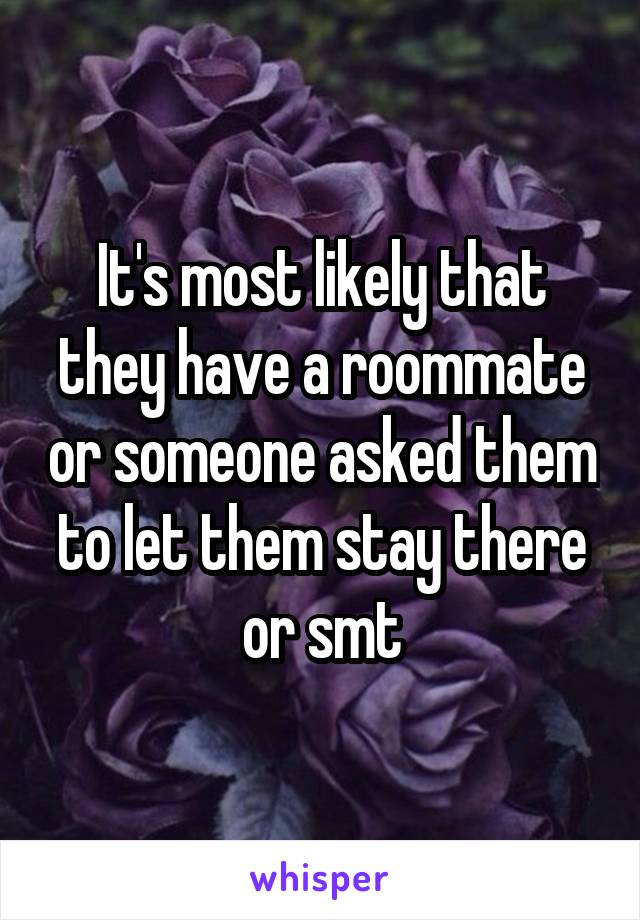 It's most likely that they have a roommate or someone asked them to let them stay there or smt