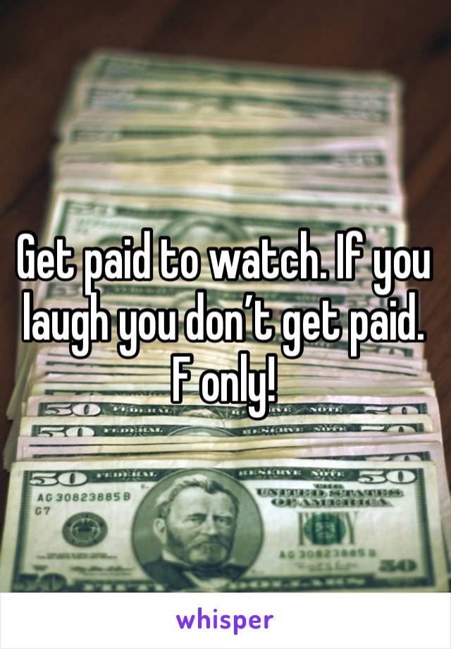 Get paid to watch. If you laugh you don’t get paid. F only! 