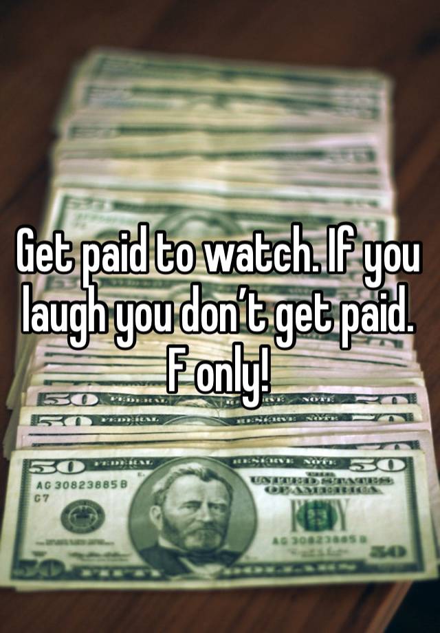 Get paid to watch. If you laugh you don’t get paid. F only! 