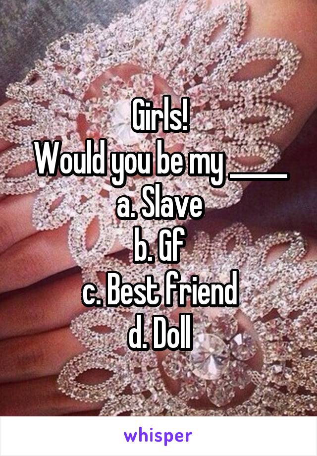 Girls!
Would you be my _____
a. Slave
b. Gf
c. Best friend
d. Doll