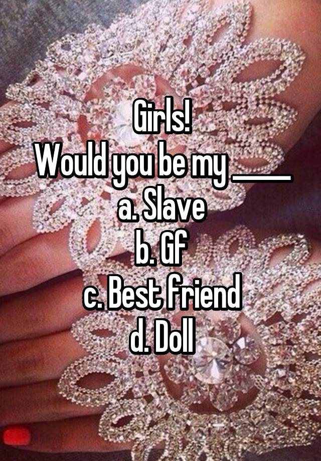 Girls!
Would you be my _____
a. Slave
b. Gf
c. Best friend
d. Doll