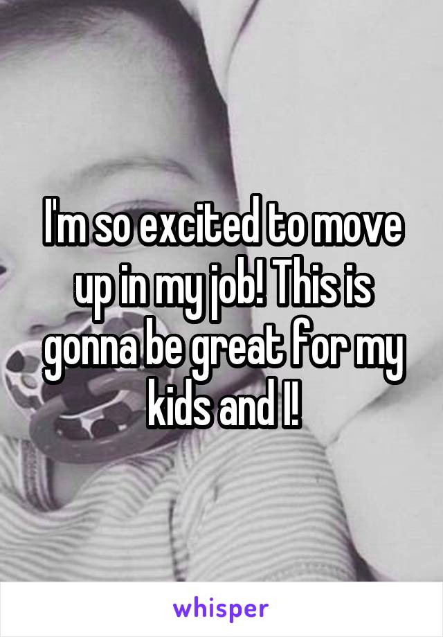 I'm so excited to move up in my job! This is gonna be great for my kids and I!