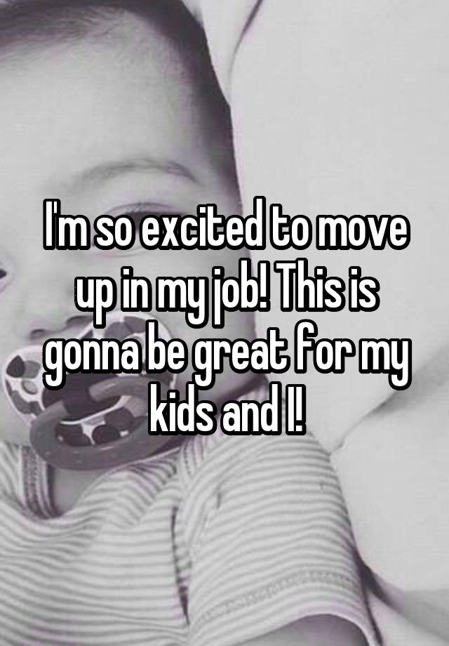 I'm so excited to move up in my job! This is gonna be great for my kids and I!