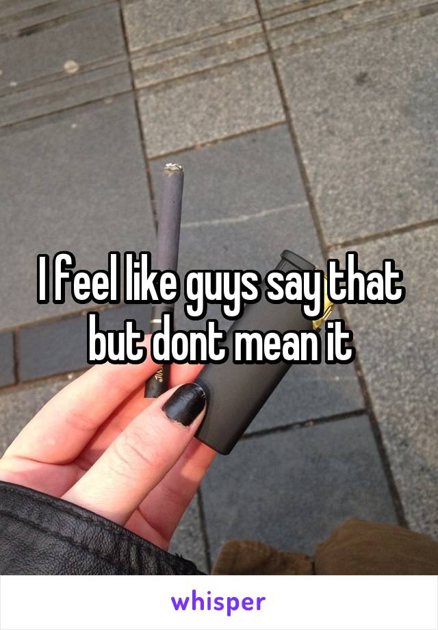 I feel like guys say that but dont mean it