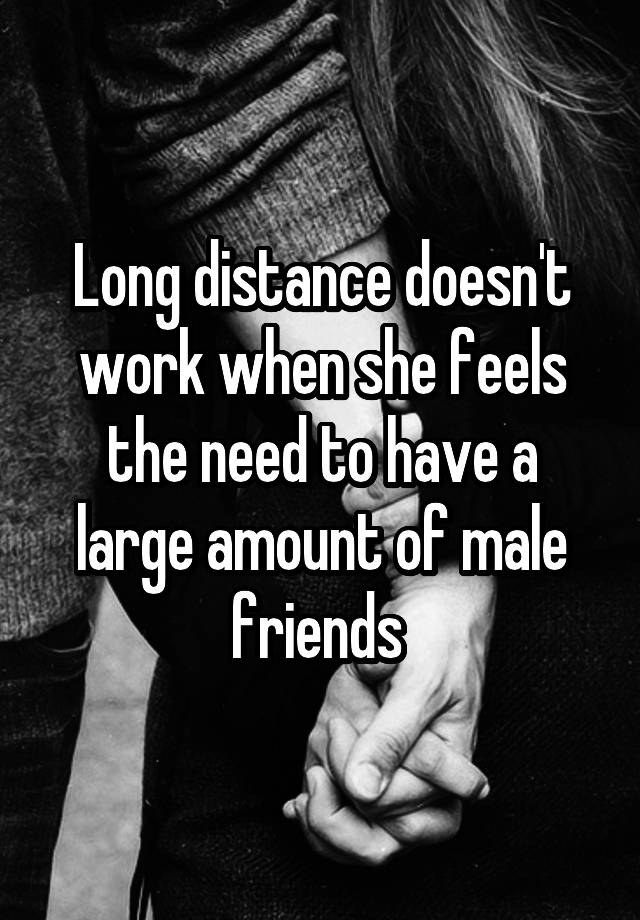 Long distance doesn't work when she feels the need to have a large amount of male friends 