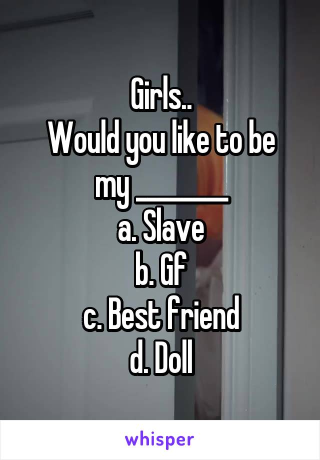 Girls..
Would you like to be my ________
a. Slave
b. Gf
c. Best friend
d. Doll