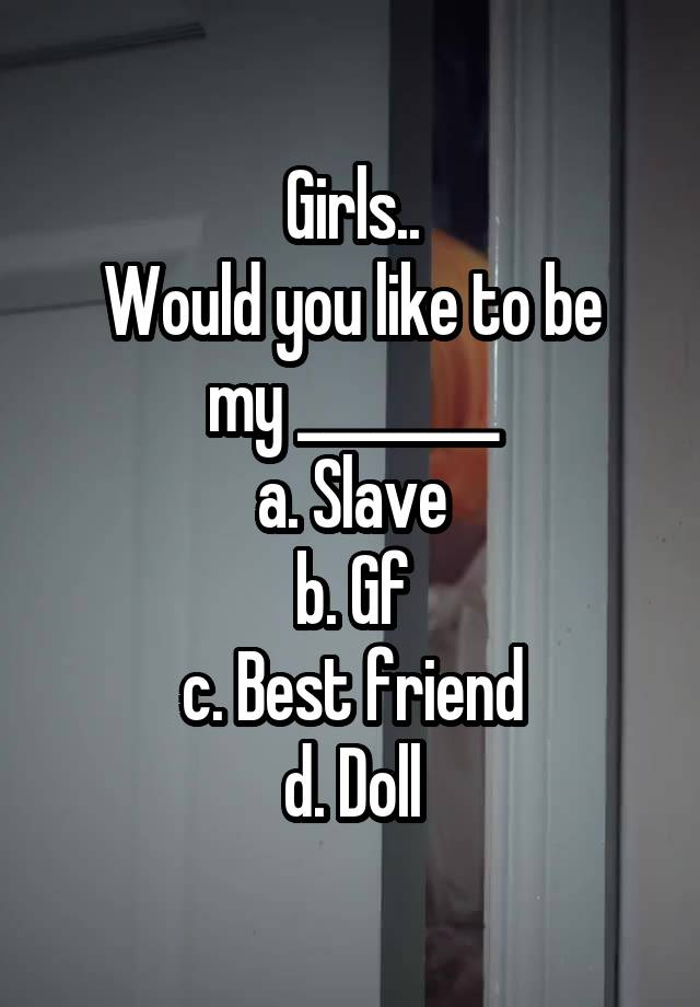 Girls..
Would you like to be my ________
a. Slave
b. Gf
c. Best friend
d. Doll