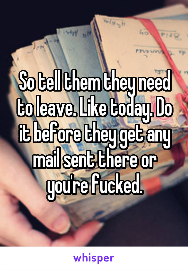 So tell them they need to leave. Like today. Do it before they get any mail sent there or you're fucked.