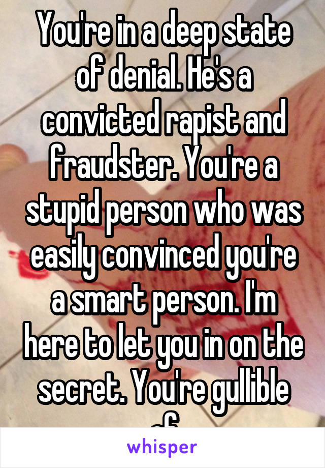 You're in a deep state of denial. He's a convicted rapist and fraudster. You're a stupid person who was easily convinced you're a smart person. I'm here to let you in on the secret. You're gullible af