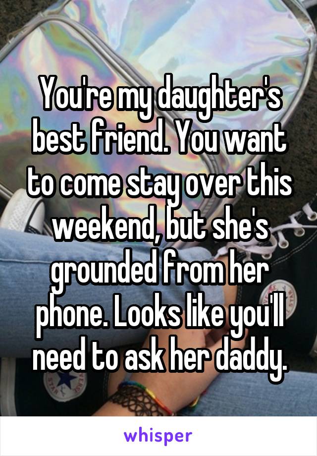 You're my daughter's best friend. You want to come stay over this weekend, but she's grounded from her phone. Looks like you'll need to ask her daddy.