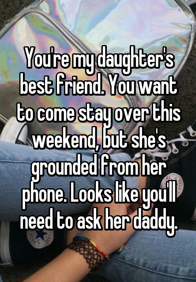 You're my daughter's best friend. You want to come stay over this weekend, but she's grounded from her phone. Looks like you'll need to ask her daddy.