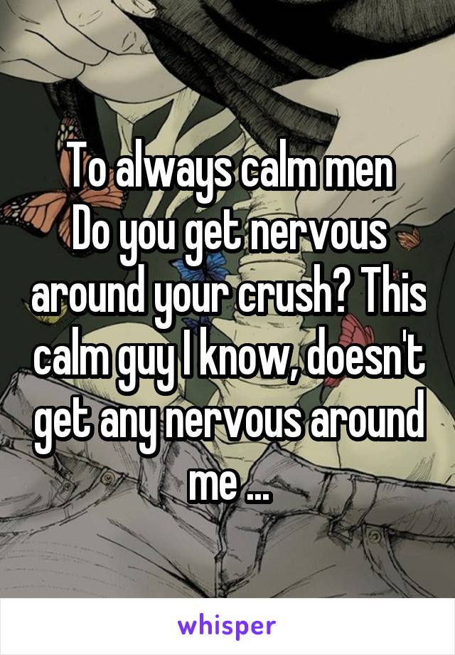 To always calm men
Do you get nervous around your crush? This calm guy I know, doesn't get any nervous around me ...