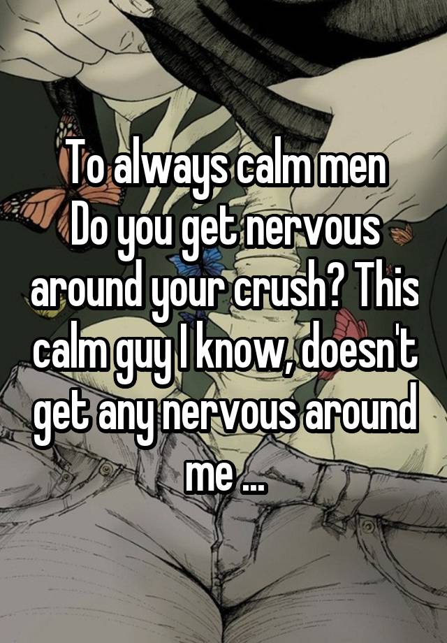 To always calm men
Do you get nervous around your crush? This calm guy I know, doesn't get any nervous around me ...