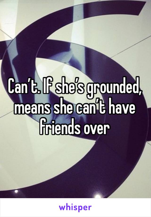 Can’t. If she’s grounded, means she can’t have friends over