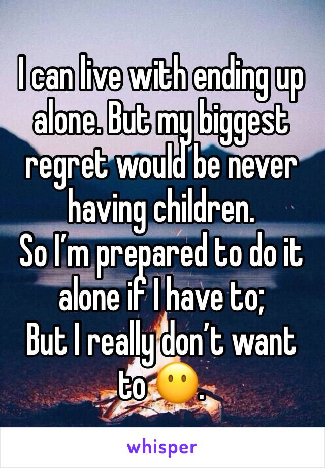 I can live with ending up alone. But my biggest regret would be never having children. 
So I’m prepared to do it alone if I have to;
But I really don’t want to 😶.