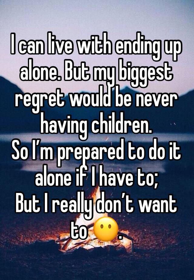 I can live with ending up alone. But my biggest regret would be never having children. 
So I’m prepared to do it alone if I have to;
But I really don’t want to 😶.