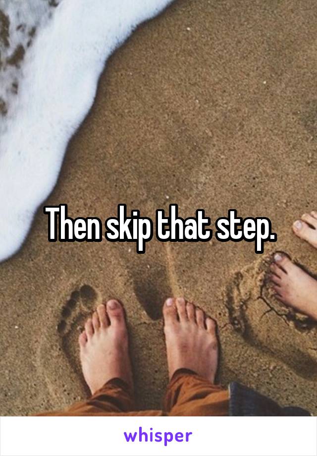 Then skip that step.