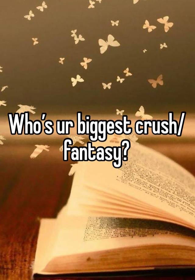 Who’s ur biggest crush/ fantasy?