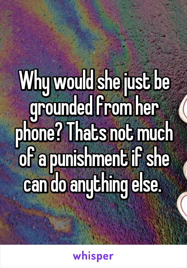 Why would she just be grounded from her phone? Thats not much of a punishment if she can do anything else. 