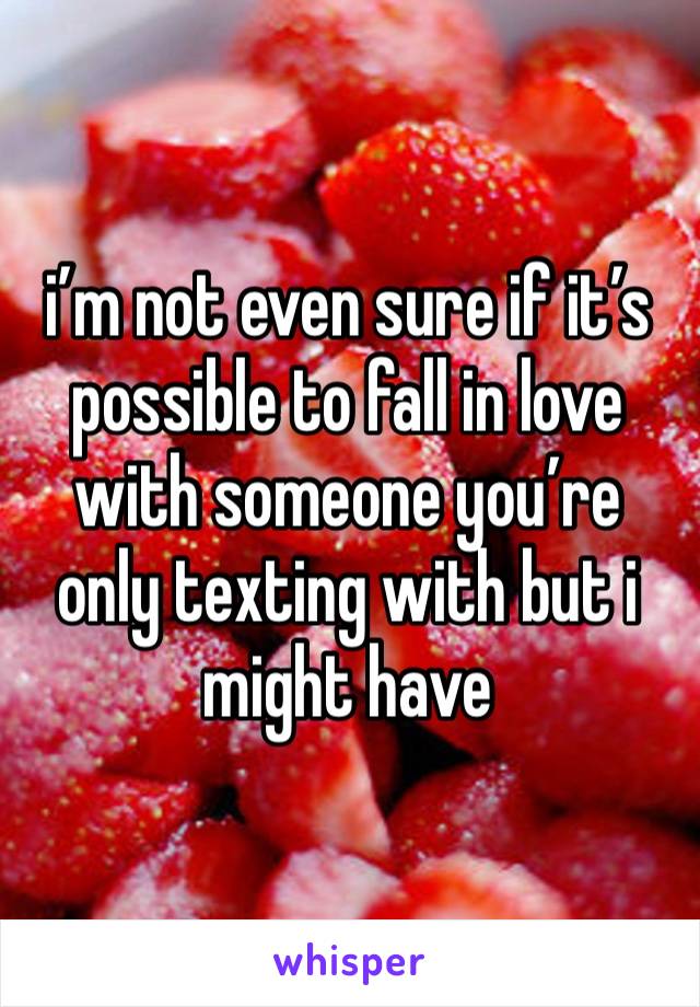 i’m not even sure if it’s possible to fall in love with someone you’re only texting with but i might have