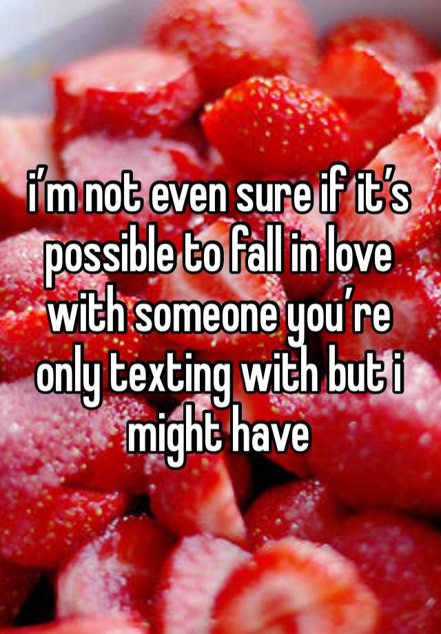 i’m not even sure if it’s possible to fall in love with someone you’re only texting with but i might have