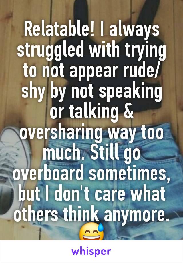 Relatable! I always struggled with trying to not appear rude/shy by not speaking or talking & oversharing way too much. Still go overboard sometimes, but I don't care what others think anymore.
😅