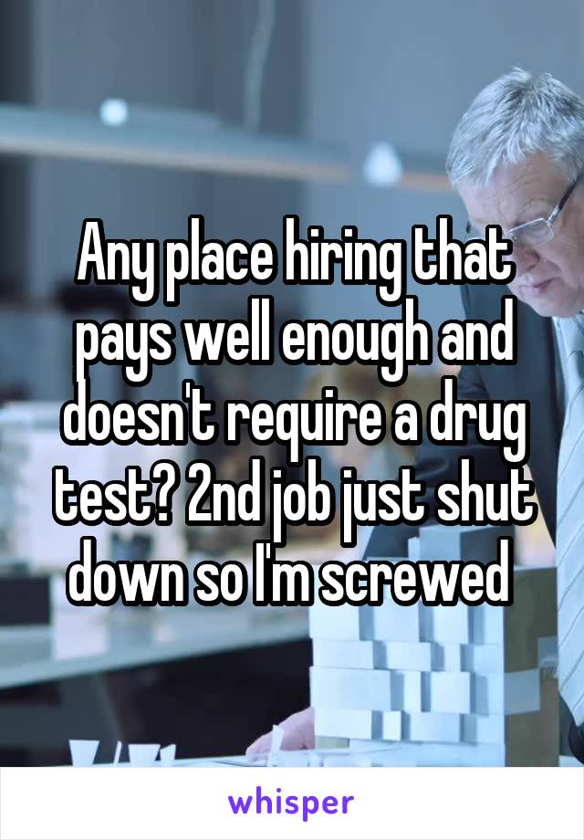 Any place hiring that pays well enough and doesn't require a drug test? 2nd job just shut down so I'm screwed 