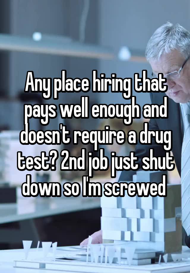 Any place hiring that pays well enough and doesn't require a drug test? 2nd job just shut down so I'm screwed 