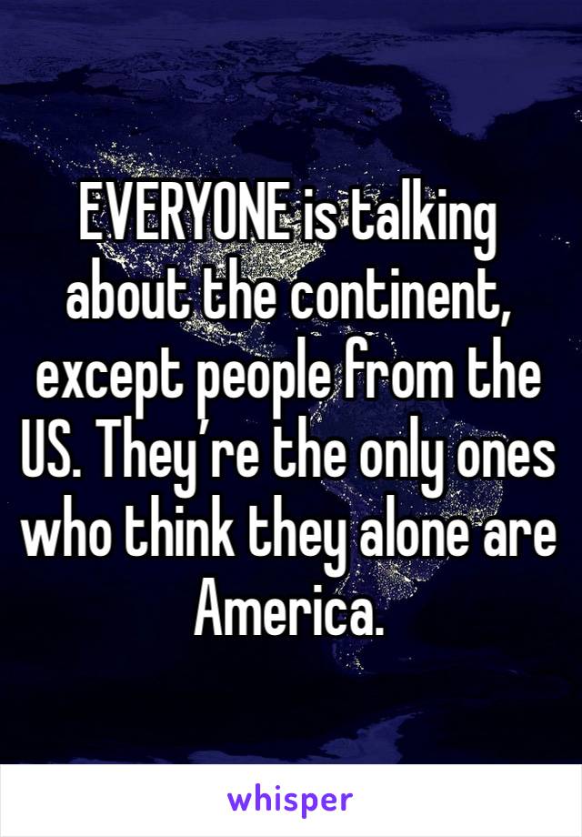 EVERYONE is talking about the continent, except people from the US. They’re the only ones who think they alone are America. 