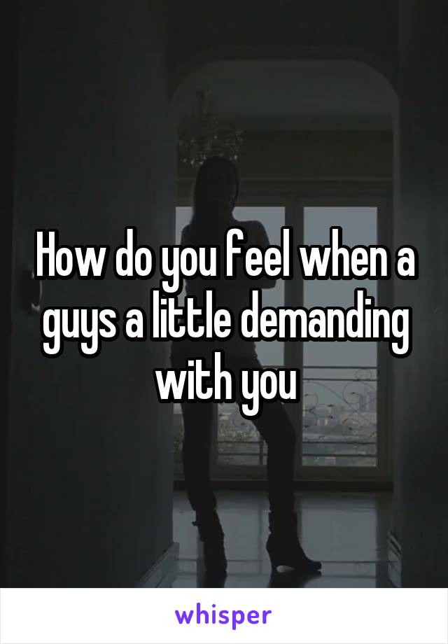 How do you feel when a guys a little demanding with you