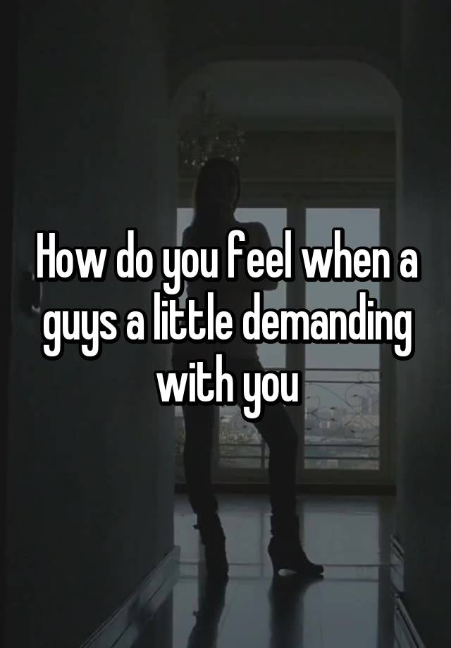 How do you feel when a guys a little demanding with you