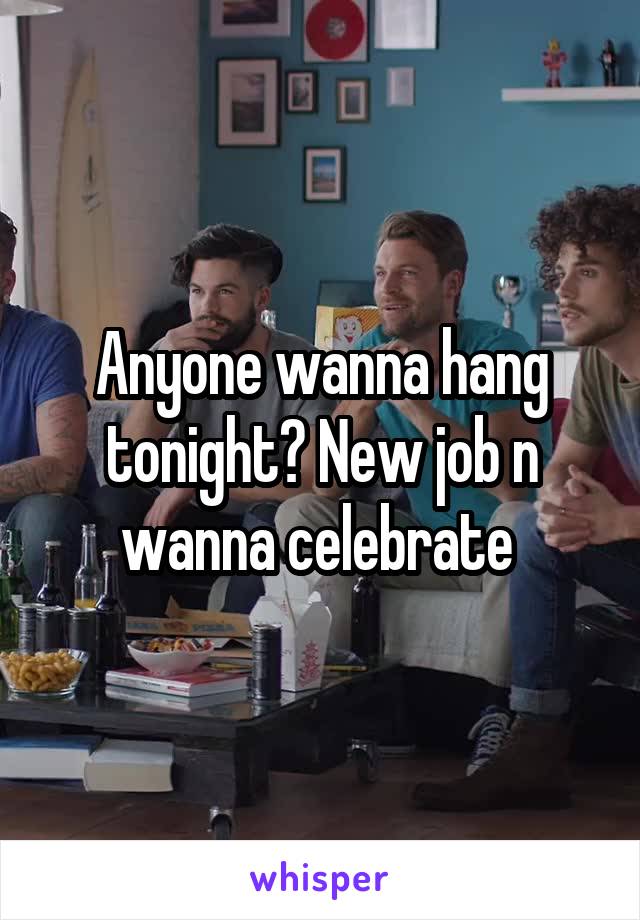 Anyone wanna hang tonight? New job n wanna celebrate 