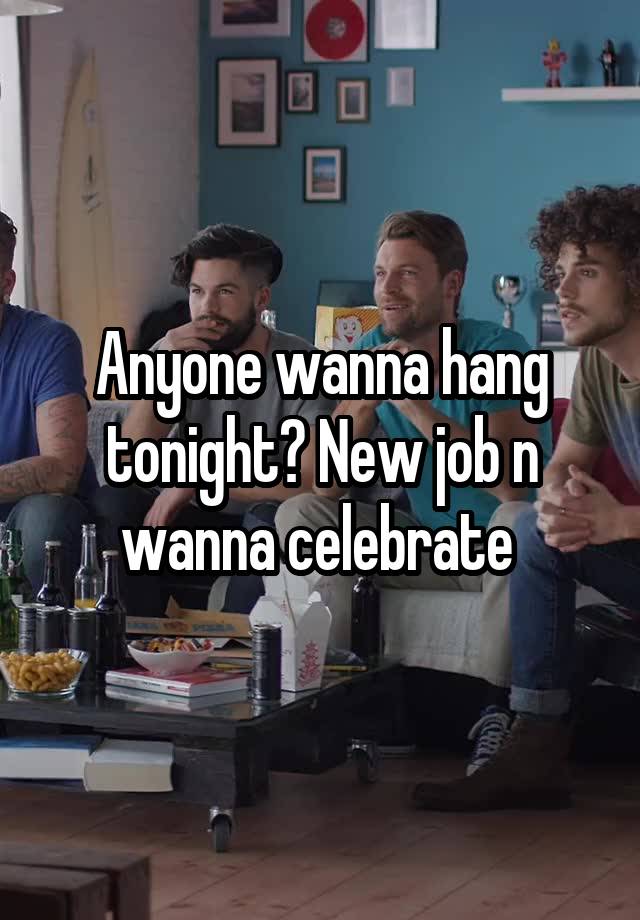 Anyone wanna hang tonight? New job n wanna celebrate 