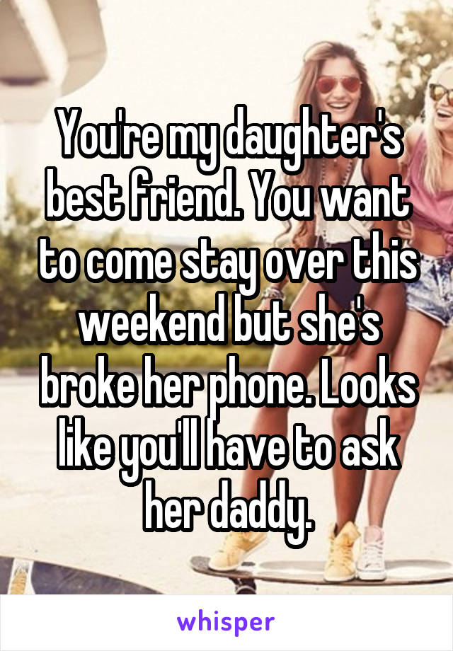 You're my daughter's best friend. You want to come stay over this weekend but she's broke her phone. Looks like you'll have to ask her daddy.