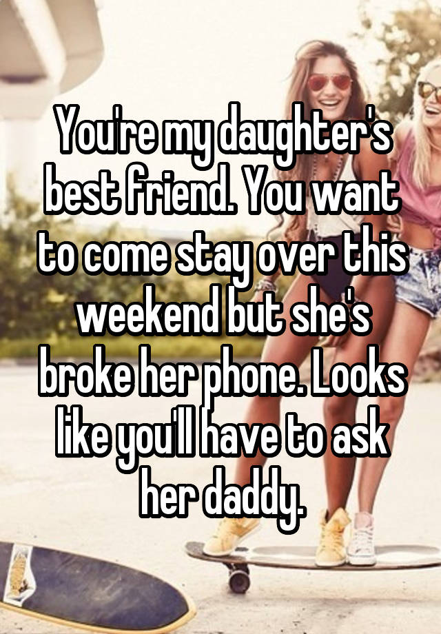 You're my daughter's best friend. You want to come stay over this weekend but she's broke her phone. Looks like you'll have to ask her daddy.