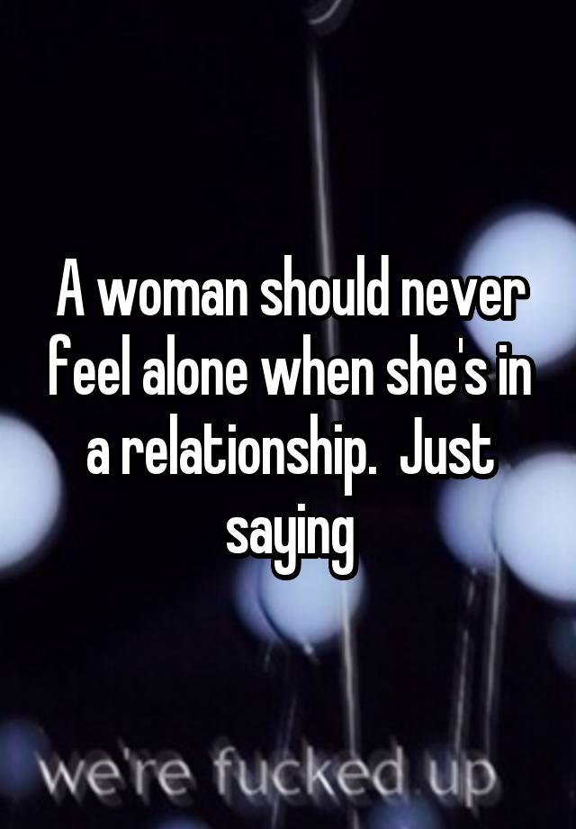 A woman should never feel alone when she's in a relationship.  Just saying