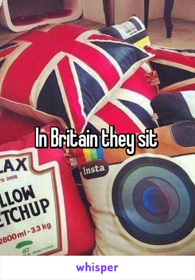 In Britain they sit 